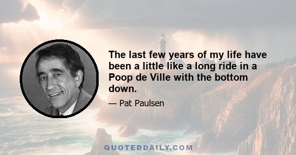 The last few years of my life have been a little like a long ride in a Poop de Ville with the bottom down.