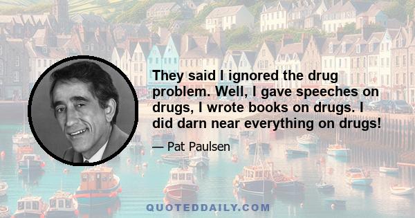 They said I ignored the drug problem. Well, I gave speeches on drugs, I wrote books on drugs. I did darn near everything on drugs!