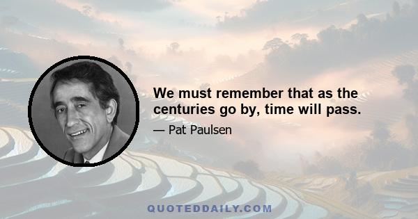 We must remember that as the centuries go by, time will pass.