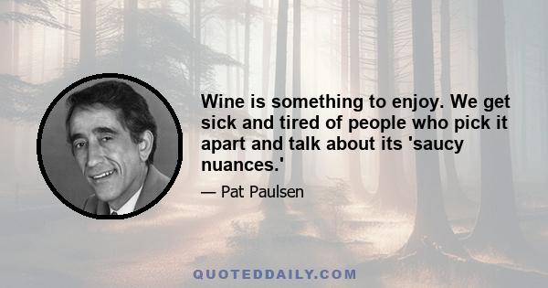 Wine is something to enjoy. We get sick and tired of people who pick it apart and talk about its 'saucy nuances.'