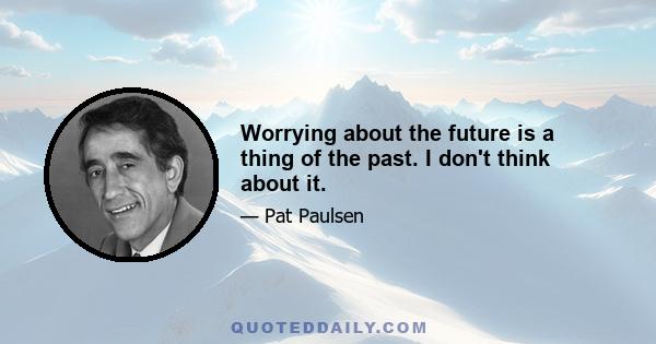 Worrying about the future is a thing of the past. I don't think about it.