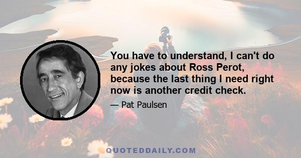 You have to understand, I can't do any jokes about Ross Perot, because the last thing I need right now is another credit check.