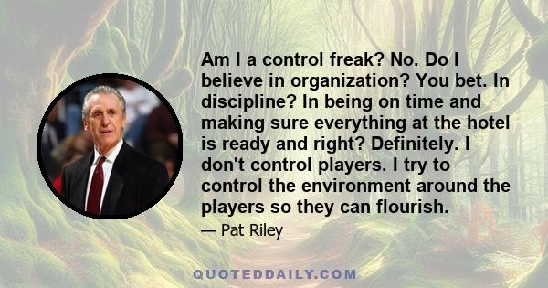 Am I a control freak? No. Do I believe in organization? You bet. In discipline? In being on time and making sure everything at the hotel is ready and right? Definitely. I don't control players. I try to control the