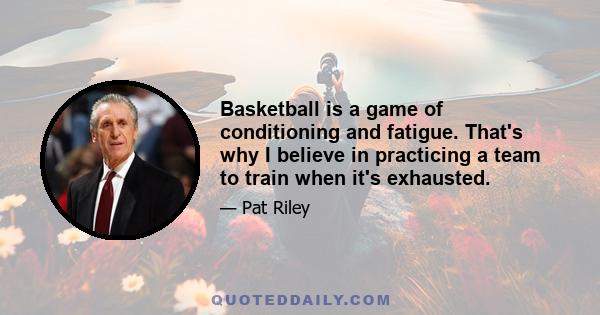 Basketball is a game of conditioning and fatigue. That's why I believe in practicing a team to train when it's exhausted.