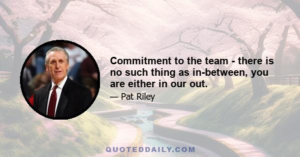 Commitment to the team - there is no such thing as in-between, you are either in our out.