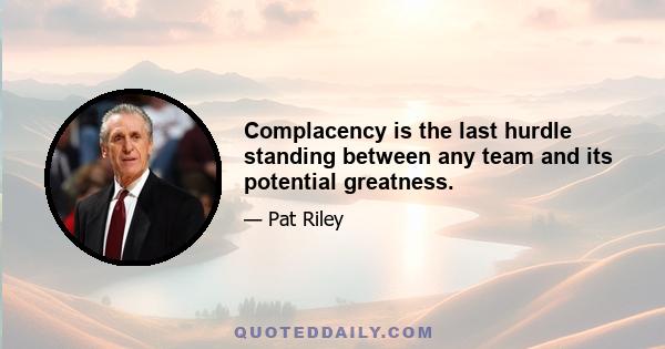 Complacency is the last hurdle standing between any team and its potential greatness.