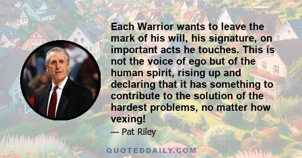 Each Warrior wants to leave the mark of his will, his signature, on important acts he touches. This is not the voice of ego but of the human spirit, rising up and declaring that it has something to contribute to the