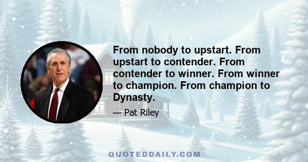 From nobody to upstart. From upstart to contender. From contender to winner. From winner to champion. From champion to Dynasty.