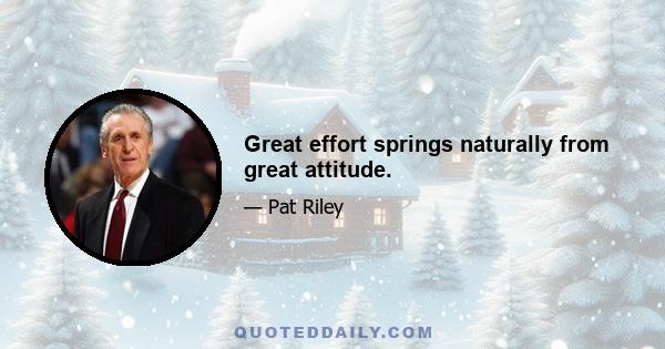 Great effort springs naturally from great attitude.