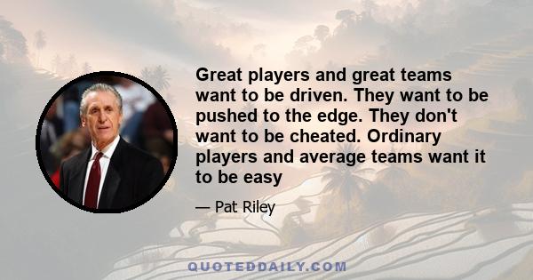 Great players and great teams want to be driven. They want to be pushed to the edge. They don't want to be cheated. Ordinary players and average teams want it to be easy