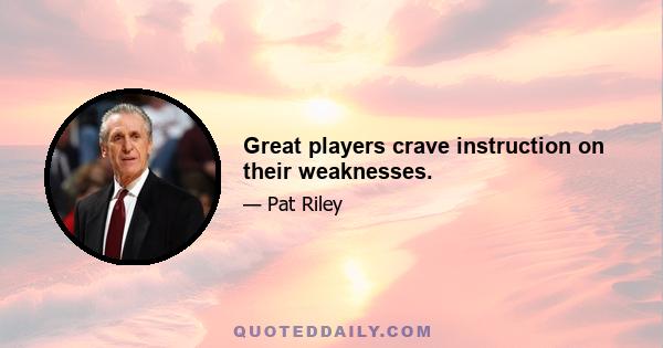 Great players crave instruction on their weaknesses.