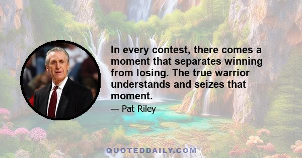 In every contest, there comes a moment that separates winning from losing. The true warrior understands and seizes that moment.