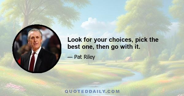 Look for your choices, pick the best one, then go with it.