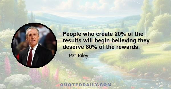 People who create 20% of the results will begin believing they deserve 80% of the rewards.