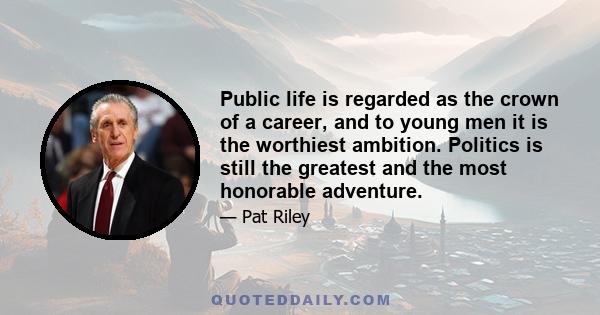 Public life is regarded as the crown of a career, and to young men it is the worthiest ambition. Politics is still the greatest and the most honorable adventure.