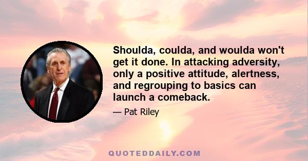 Shoulda, coulda, and woulda won't get it done. In attacking adversity, only a positive attitude, alertness, and regrouping to basics can launch a comeback.