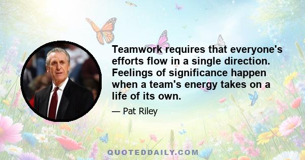 Teamwork requires that everyone's efforts flow in a single direction. Feelings of significance happen when a team's energy takes on a life of its own.