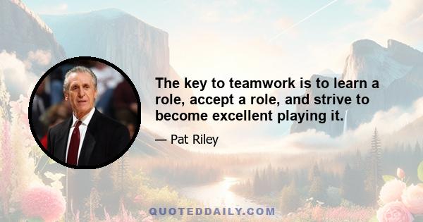 The key to teamwork is to learn a role, accept a role, and strive to become excellent playing it.