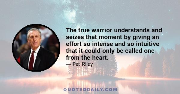 The true warrior understands and seizes that moment by giving an effort so intense and so intuitive that it could only be called one from the heart.