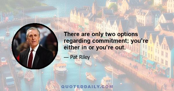 There are only two options regarding commitment; you’re either in or you’re out.