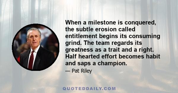 When a milestone is conquered, the subtle erosion called entitlement begins its consuming grind. The team regards its greatness as a trait and a right. Half hearted effort becomes habit and saps a champion.