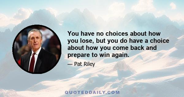 You have no choices about how you lose, but you do have a choice about how you come back and prepare to win again.