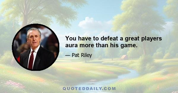 You have to defeat a great players aura more than his game.