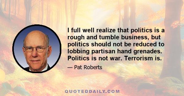 I full well realize that politics is a rough and tumble business, but politics should not be reduced to lobbing partisan hand grenades. Politics is not war. Terrorism is.