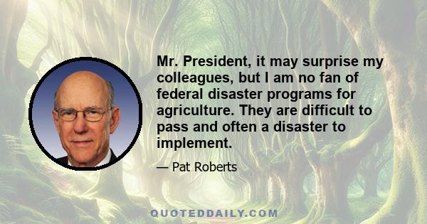 Mr. President, it may surprise my colleagues, but I am no fan of federal disaster programs for agriculture. They are difficult to pass and often a disaster to implement.