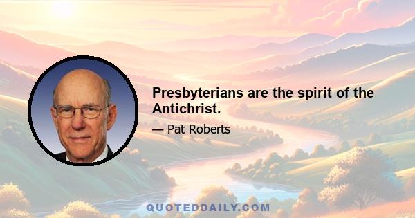 Presbyterians are the spirit of the Antichrist.