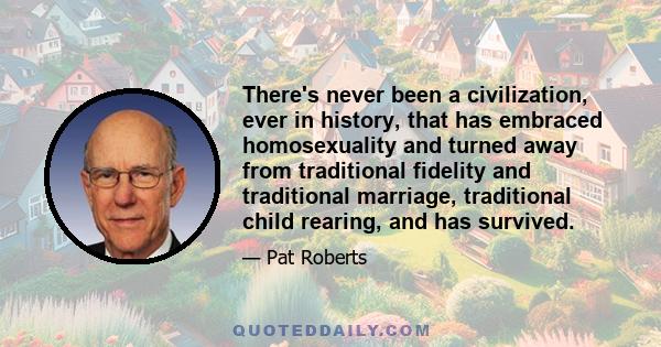 There's never been a civilization, ever in history, that has embraced homosexuality and turned away from traditional fidelity and traditional marriage, traditional child rearing, and has survived.