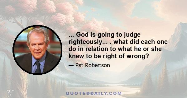 ... God is going to judge righteously... . what did each one do in relation to what he or she knew to be right of wrong?