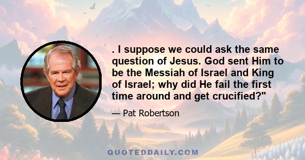 . I suppose we could ask the same question of Jesus. God sent Him to be the Messiah of Israel and King of Israel; why did He fail the first time around and get crucified?