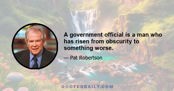 A government official is a man who has risen from obscurity to something worse.