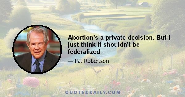 Abortion's a private decision. But I just think it shouldn't be federalized.