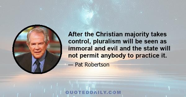 After the Christian majority takes control, pluralism will be seen as immoral and evil and the state will not permit anybody to practice it.