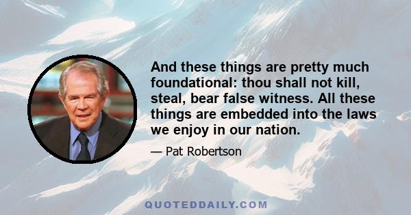 And these things are pretty much foundational: thou shall not kill, steal, bear false witness. All these things are embedded into the laws we enjoy in our nation.