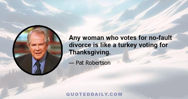 Any woman who votes for no-fault divorce is like a turkey voting for Thanksgiving.