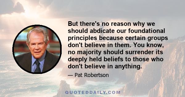 But there's no reason why we should abdicate our foundational principles because certain groups don't believe in them. You know, no majority should surrender its deeply held beliefs to those who don't believe in