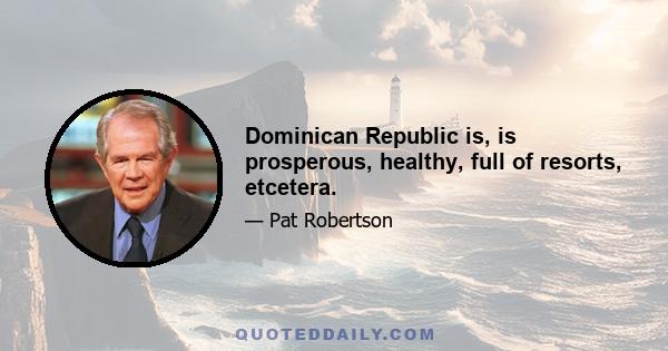 Dominican Republic is, is prosperous, healthy, full of resorts, etcetera.