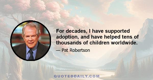 For decades, I have supported adoption, and have helped tens of thousands of children worldwide.