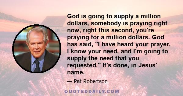 God is going to supply a million dollars, somebody is praying right now, right this second, you're praying for a million dollars. God has said, I have heard your prayer, I know your need, and I'm going to supply the