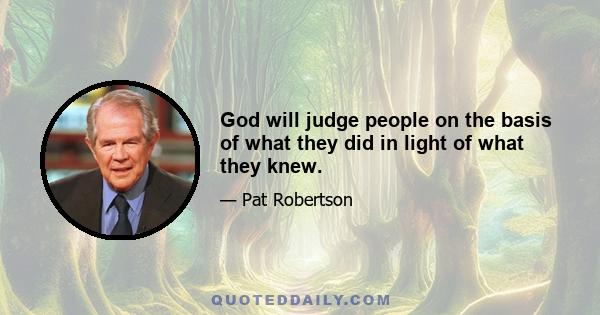 God will judge people on the basis of what they did in light of what they knew.