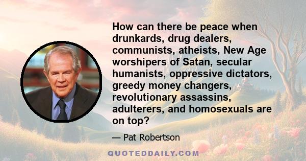 How can there be peace when drunkards, drug dealers, communists, atheists, New Age worshipers of Satan, secular humanists, oppressive dictators, greedy money changers, revolutionary assassins, adulterers, and