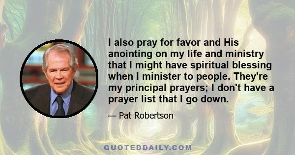 I also pray for favor and His anointing on my life and ministry that I might have spiritual blessing when I minister to people. They're my principal prayers; I don't have a prayer list that I go down.