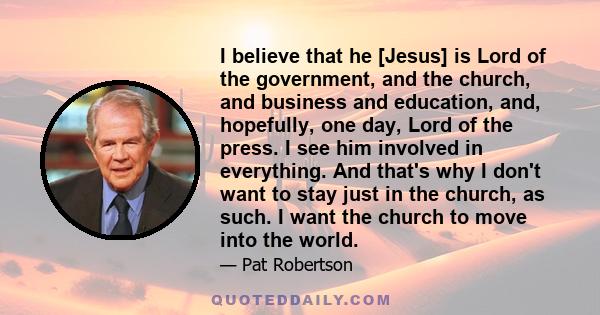 I believe that he [Jesus] is Lord of the government, and the church, and business and education, and, hopefully, one day, Lord of the press. I see him involved in everything. And that's why I don't want to stay just in