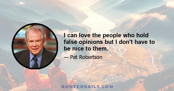 I can love the people who hold false opinions but I don't have to be nice to them.