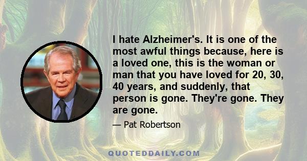 I hate Alzheimer's. It is one of the most awful things because, here is a loved one, this is the woman or man that you have loved for 20, 30, 40 years, and suddenly, that person is gone. They're gone. They are gone.