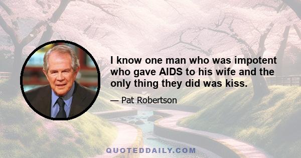 I know one man who was impotent who gave AIDS to his wife and the only thing they did was kiss.