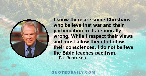 I know there are some Christians who believe that war and their participation in it are morally wrong. While I respect their views and must allow them to follow their consciences, I do not believe the Bible teaches